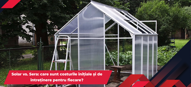 Solar vs. Sera: care sunt costurile inițiale și de &icirc;ntreținere pentru fiecare?