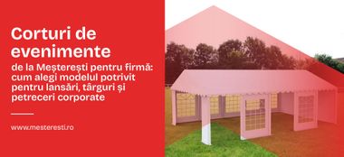 Corturi de evenimente de la Meșterești pentru firmă: cum alegi modelul potrivit pentru lansări, t&acirc;rguri și petreceri corporate
