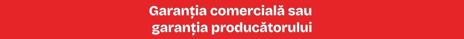 Garanția comercială sau garanția producătorului Garanția comercială sau garanția producătorului